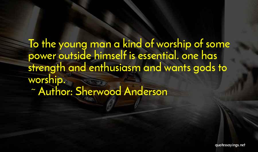 Sherwood Anderson Quotes: To The Young Man A Kind Of Worship Of Some Power Outside Himself Is Essential. One Has Strength And Enthusiasm