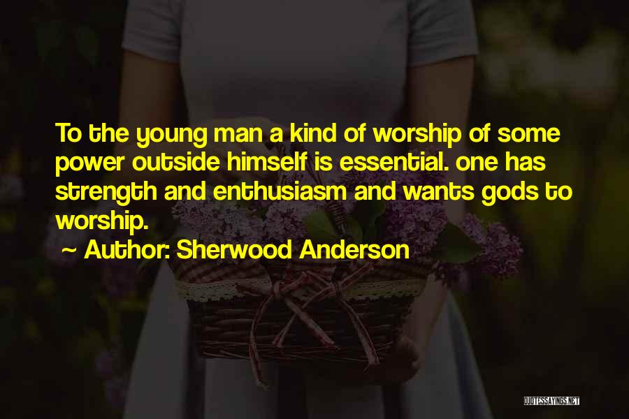 Sherwood Anderson Quotes: To The Young Man A Kind Of Worship Of Some Power Outside Himself Is Essential. One Has Strength And Enthusiasm