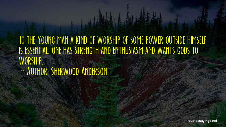 Sherwood Anderson Quotes: To The Young Man A Kind Of Worship Of Some Power Outside Himself Is Essential. One Has Strength And Enthusiasm