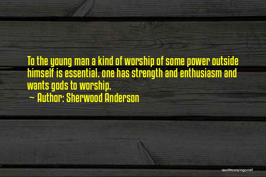 Sherwood Anderson Quotes: To The Young Man A Kind Of Worship Of Some Power Outside Himself Is Essential. One Has Strength And Enthusiasm