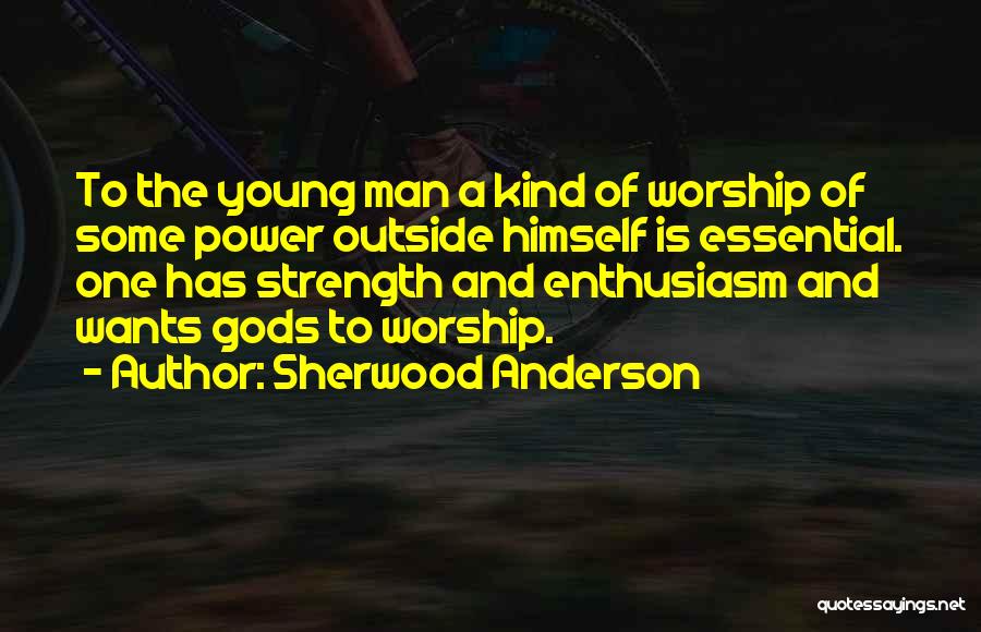 Sherwood Anderson Quotes: To The Young Man A Kind Of Worship Of Some Power Outside Himself Is Essential. One Has Strength And Enthusiasm