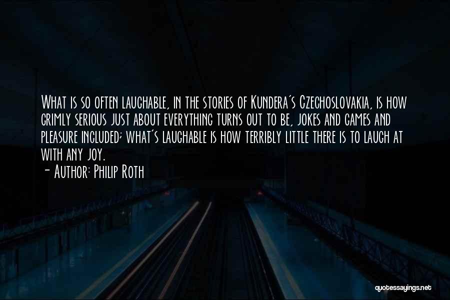Philip Roth Quotes: What Is So Often Laughable, In The Stories Of Kundera's Czechoslovakia, Is How Grimly Serious Just About Everything Turns Out