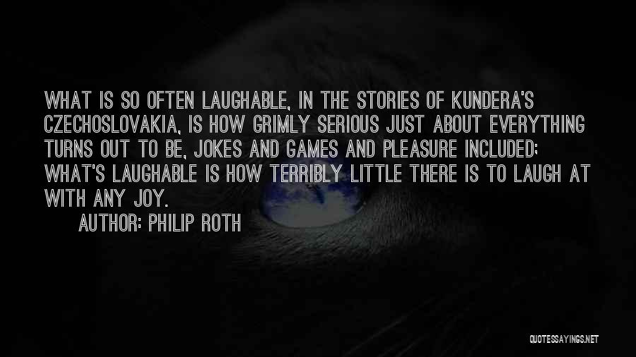 Philip Roth Quotes: What Is So Often Laughable, In The Stories Of Kundera's Czechoslovakia, Is How Grimly Serious Just About Everything Turns Out