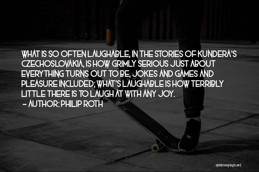Philip Roth Quotes: What Is So Often Laughable, In The Stories Of Kundera's Czechoslovakia, Is How Grimly Serious Just About Everything Turns Out