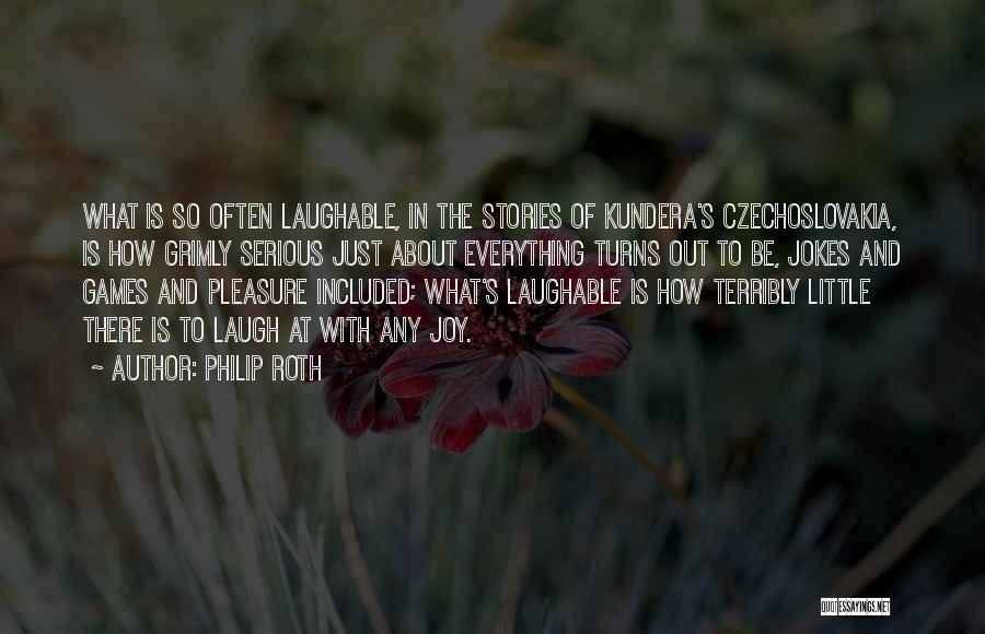 Philip Roth Quotes: What Is So Often Laughable, In The Stories Of Kundera's Czechoslovakia, Is How Grimly Serious Just About Everything Turns Out