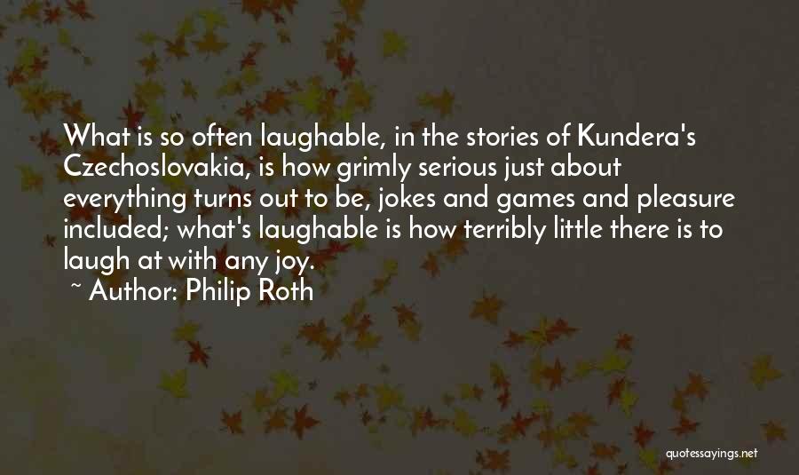 Philip Roth Quotes: What Is So Often Laughable, In The Stories Of Kundera's Czechoslovakia, Is How Grimly Serious Just About Everything Turns Out