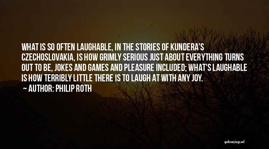 Philip Roth Quotes: What Is So Often Laughable, In The Stories Of Kundera's Czechoslovakia, Is How Grimly Serious Just About Everything Turns Out