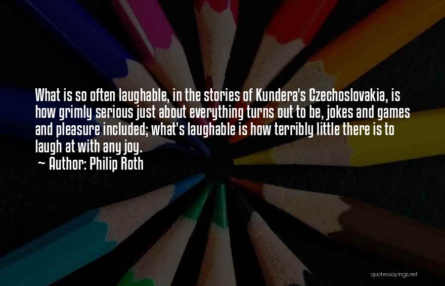 Philip Roth Quotes: What Is So Often Laughable, In The Stories Of Kundera's Czechoslovakia, Is How Grimly Serious Just About Everything Turns Out