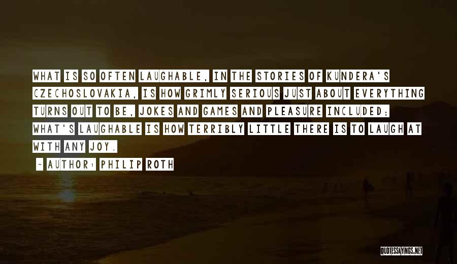 Philip Roth Quotes: What Is So Often Laughable, In The Stories Of Kundera's Czechoslovakia, Is How Grimly Serious Just About Everything Turns Out