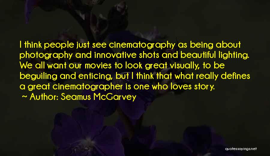 Seamus McGarvey Quotes: I Think People Just See Cinematography As Being About Photography And Innovative Shots And Beautiful Lighting. We All Want Our