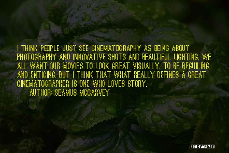 Seamus McGarvey Quotes: I Think People Just See Cinematography As Being About Photography And Innovative Shots And Beautiful Lighting. We All Want Our
