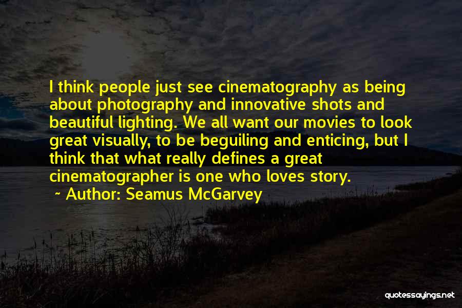 Seamus McGarvey Quotes: I Think People Just See Cinematography As Being About Photography And Innovative Shots And Beautiful Lighting. We All Want Our