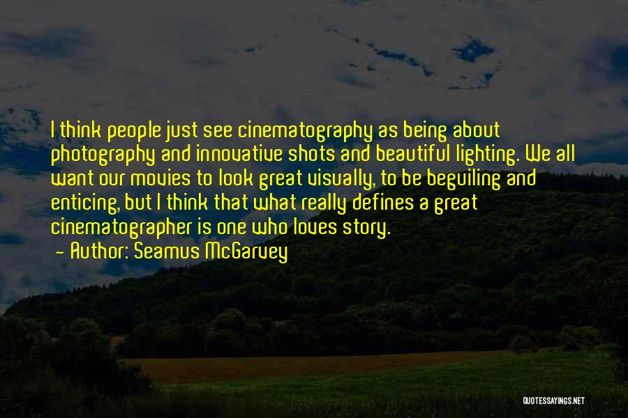 Seamus McGarvey Quotes: I Think People Just See Cinematography As Being About Photography And Innovative Shots And Beautiful Lighting. We All Want Our