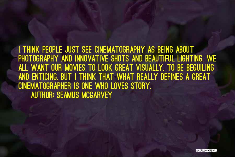 Seamus McGarvey Quotes: I Think People Just See Cinematography As Being About Photography And Innovative Shots And Beautiful Lighting. We All Want Our