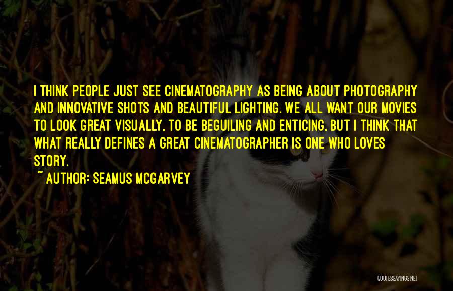 Seamus McGarvey Quotes: I Think People Just See Cinematography As Being About Photography And Innovative Shots And Beautiful Lighting. We All Want Our