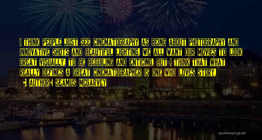 Seamus McGarvey Quotes: I Think People Just See Cinematography As Being About Photography And Innovative Shots And Beautiful Lighting. We All Want Our