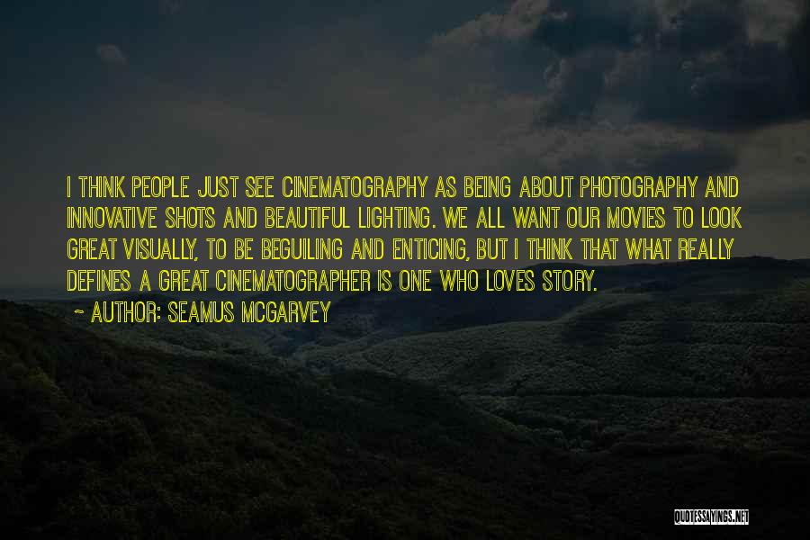 Seamus McGarvey Quotes: I Think People Just See Cinematography As Being About Photography And Innovative Shots And Beautiful Lighting. We All Want Our