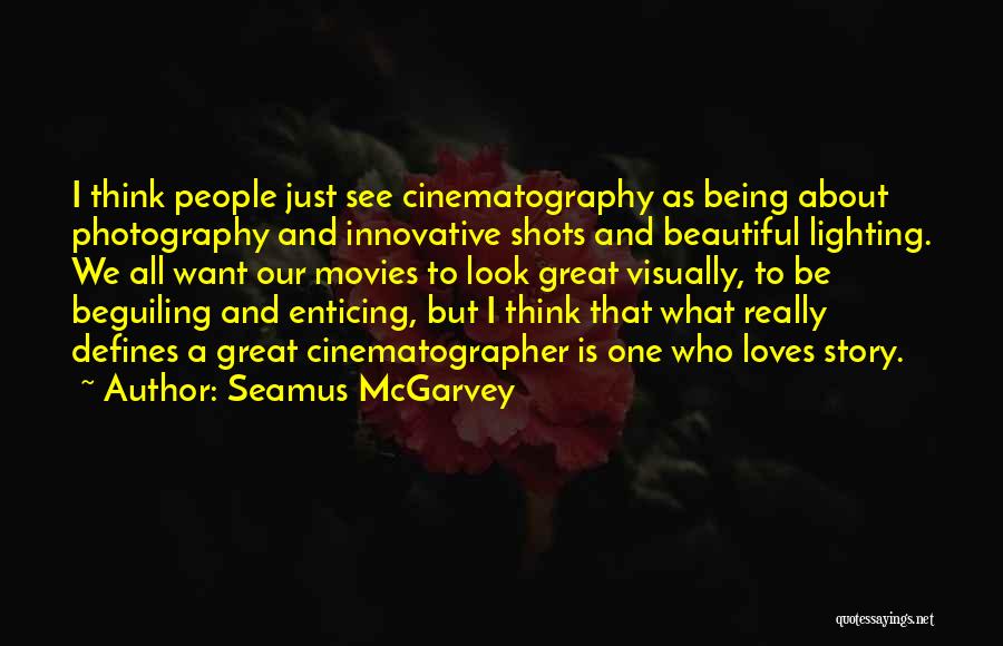 Seamus McGarvey Quotes: I Think People Just See Cinematography As Being About Photography And Innovative Shots And Beautiful Lighting. We All Want Our