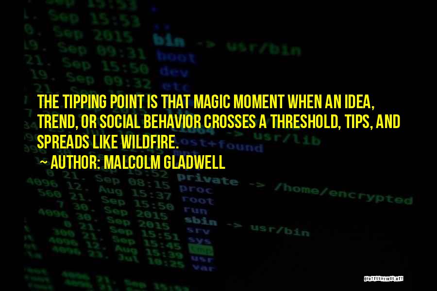 Malcolm Gladwell Quotes: The Tipping Point Is That Magic Moment When An Idea, Trend, Or Social Behavior Crosses A Threshold, Tips, And Spreads