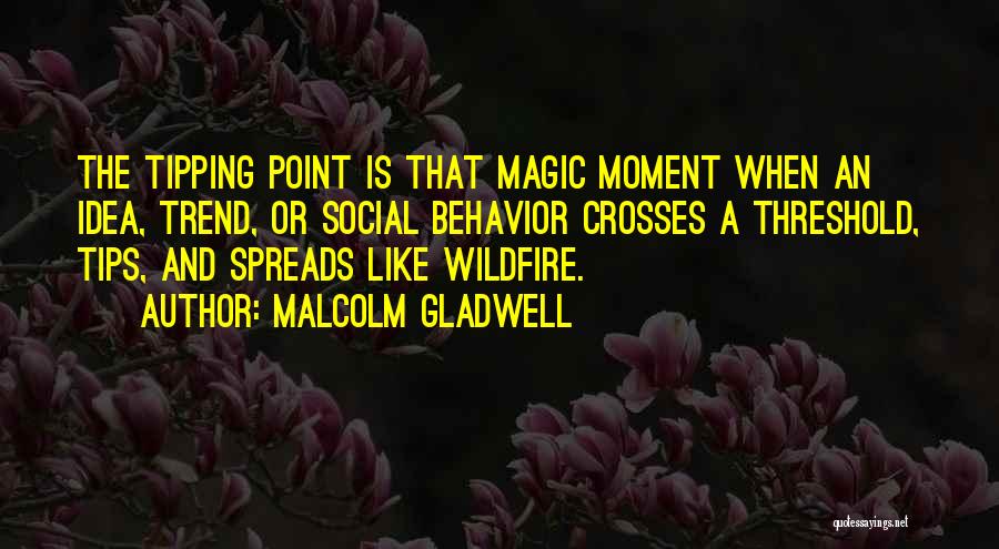 Malcolm Gladwell Quotes: The Tipping Point Is That Magic Moment When An Idea, Trend, Or Social Behavior Crosses A Threshold, Tips, And Spreads