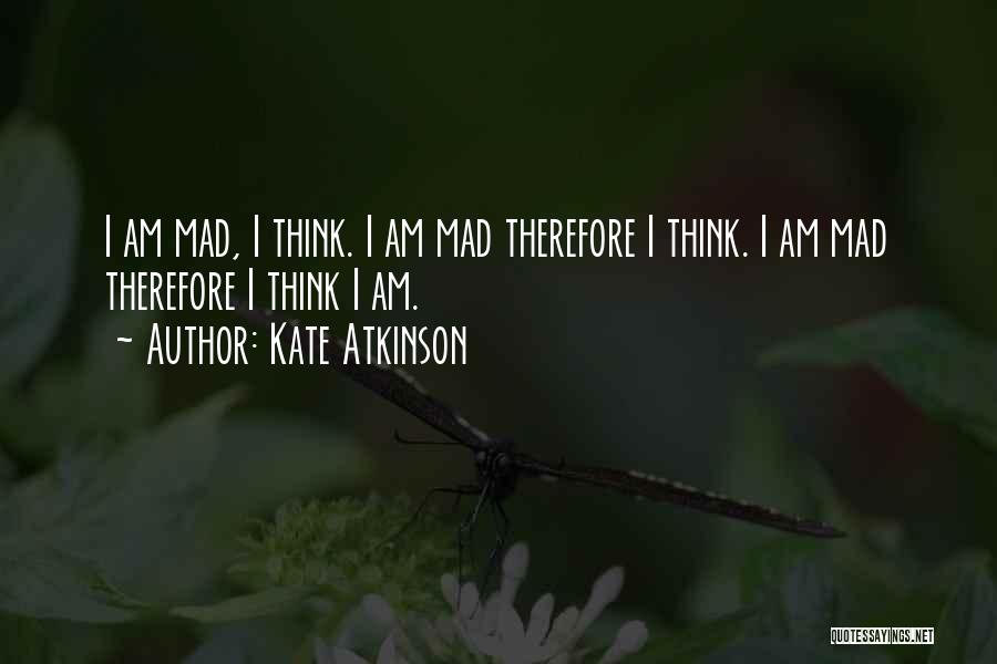 Kate Atkinson Quotes: I Am Mad, I Think. I Am Mad Therefore I Think. I Am Mad Therefore I Think I Am.