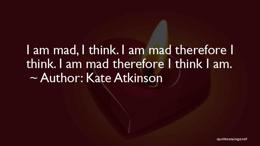 Kate Atkinson Quotes: I Am Mad, I Think. I Am Mad Therefore I Think. I Am Mad Therefore I Think I Am.