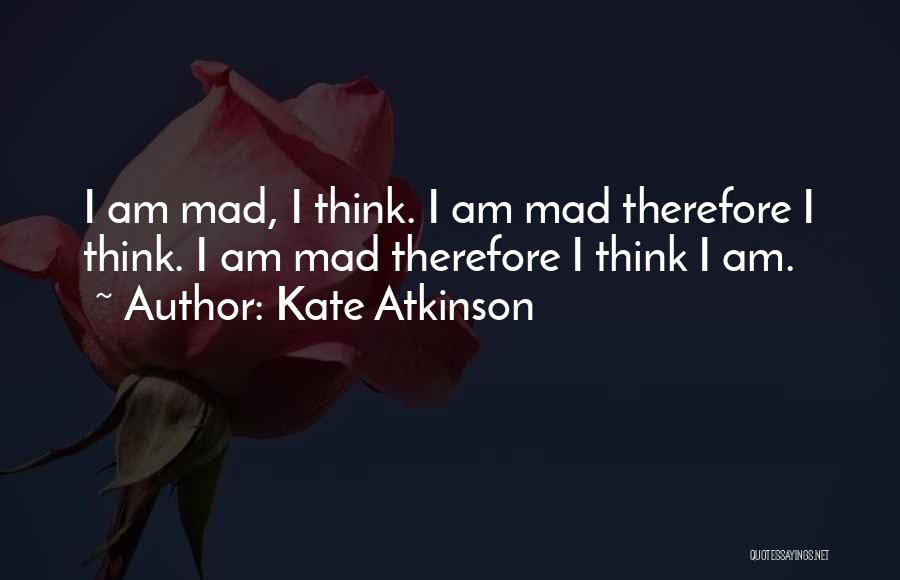 Kate Atkinson Quotes: I Am Mad, I Think. I Am Mad Therefore I Think. I Am Mad Therefore I Think I Am.