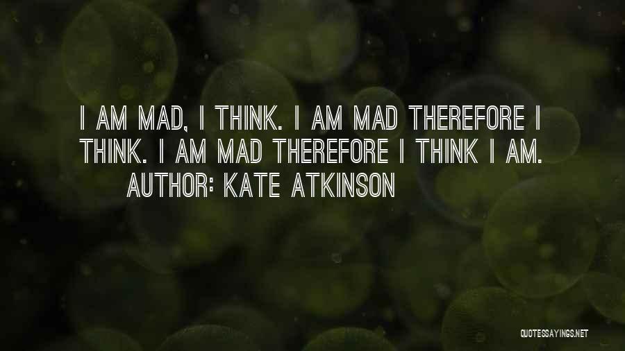 Kate Atkinson Quotes: I Am Mad, I Think. I Am Mad Therefore I Think. I Am Mad Therefore I Think I Am.