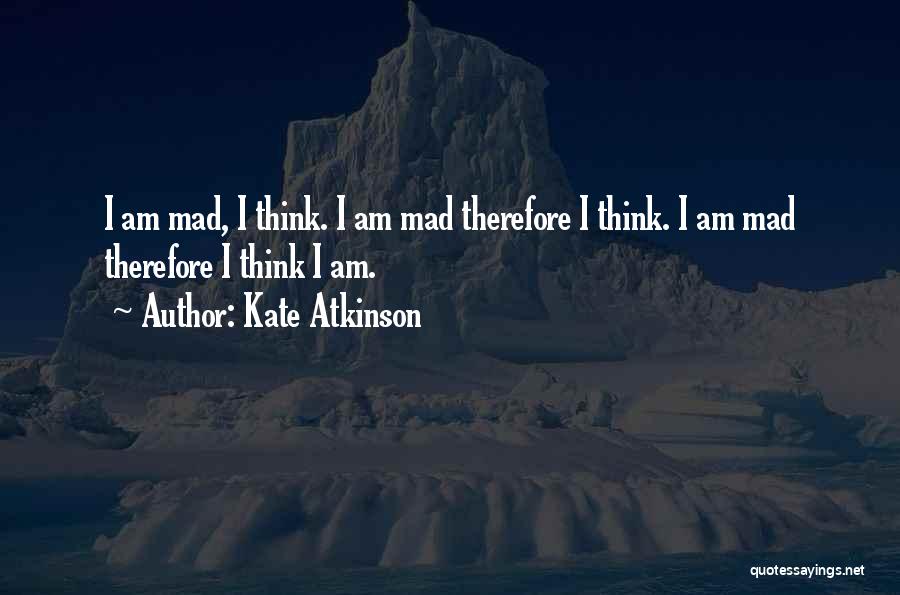 Kate Atkinson Quotes: I Am Mad, I Think. I Am Mad Therefore I Think. I Am Mad Therefore I Think I Am.