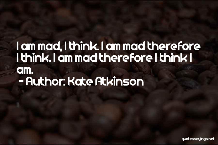 Kate Atkinson Quotes: I Am Mad, I Think. I Am Mad Therefore I Think. I Am Mad Therefore I Think I Am.