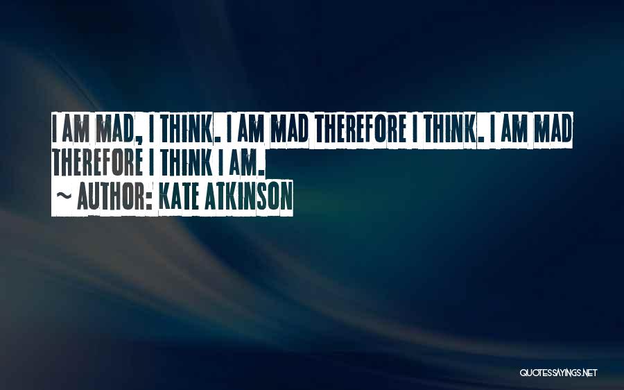 Kate Atkinson Quotes: I Am Mad, I Think. I Am Mad Therefore I Think. I Am Mad Therefore I Think I Am.