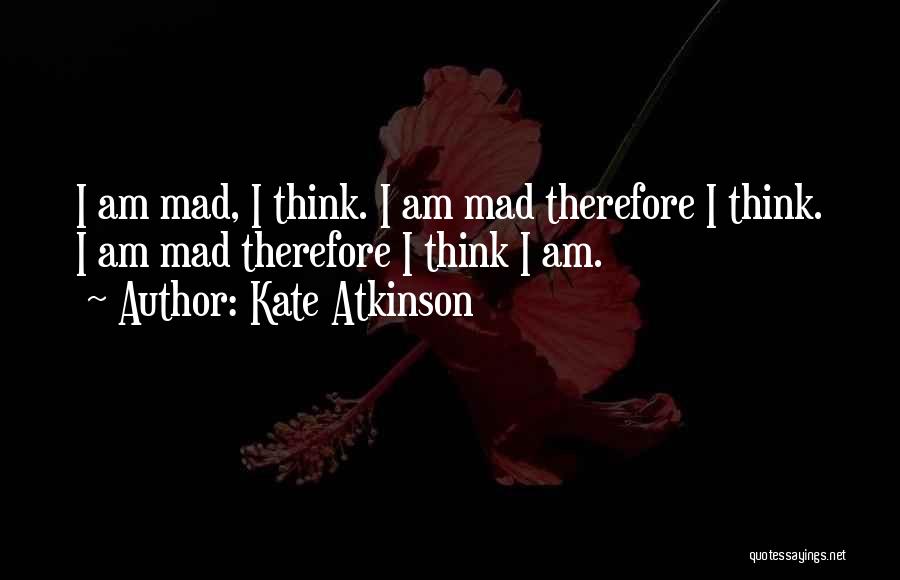 Kate Atkinson Quotes: I Am Mad, I Think. I Am Mad Therefore I Think. I Am Mad Therefore I Think I Am.
