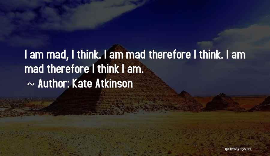 Kate Atkinson Quotes: I Am Mad, I Think. I Am Mad Therefore I Think. I Am Mad Therefore I Think I Am.