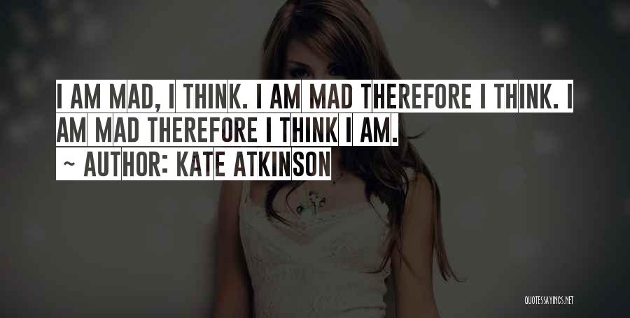 Kate Atkinson Quotes: I Am Mad, I Think. I Am Mad Therefore I Think. I Am Mad Therefore I Think I Am.