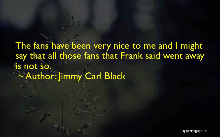 Jimmy Carl Black Quotes: The Fans Have Been Very Nice To Me And I Might Say That All Those Fans That Frank Said Went