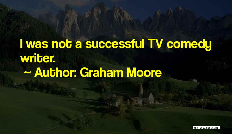 Graham Moore Quotes: I Was Not A Successful Tv Comedy Writer.