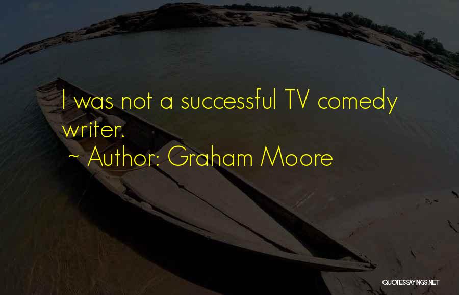 Graham Moore Quotes: I Was Not A Successful Tv Comedy Writer.