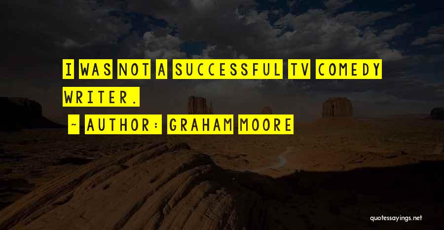 Graham Moore Quotes: I Was Not A Successful Tv Comedy Writer.