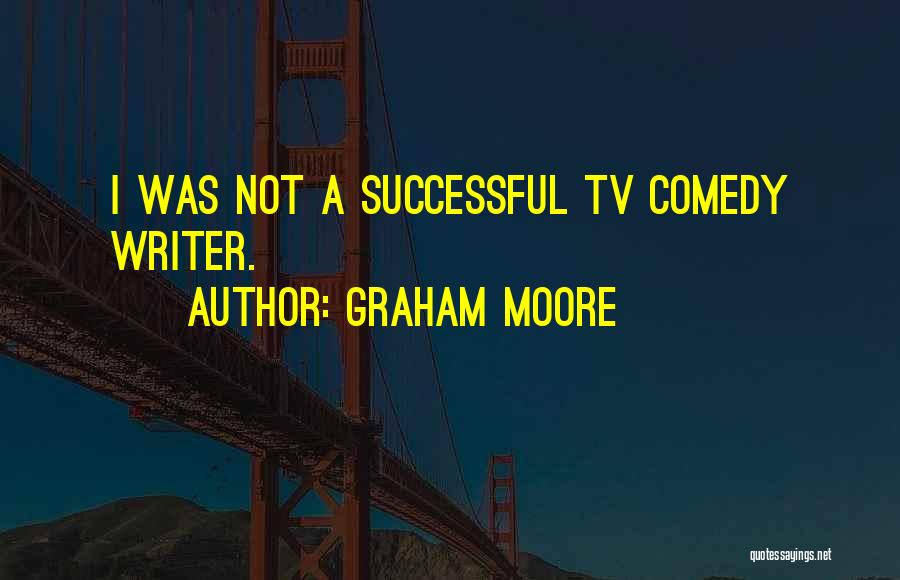 Graham Moore Quotes: I Was Not A Successful Tv Comedy Writer.