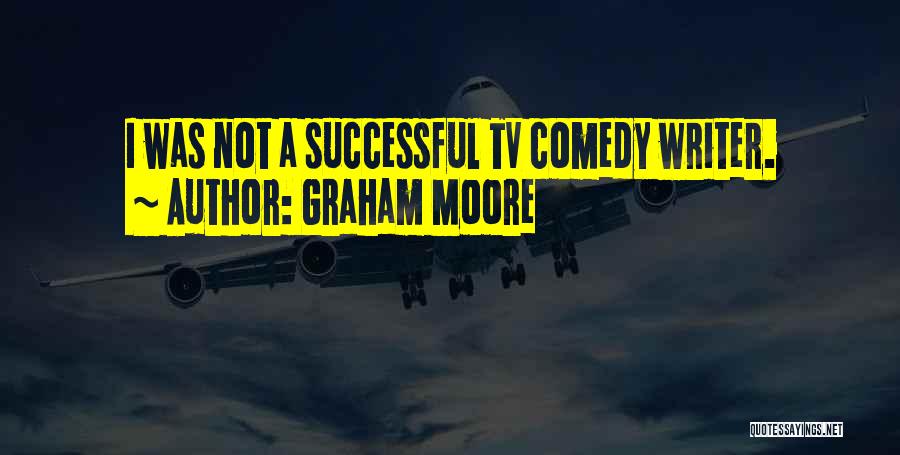 Graham Moore Quotes: I Was Not A Successful Tv Comedy Writer.