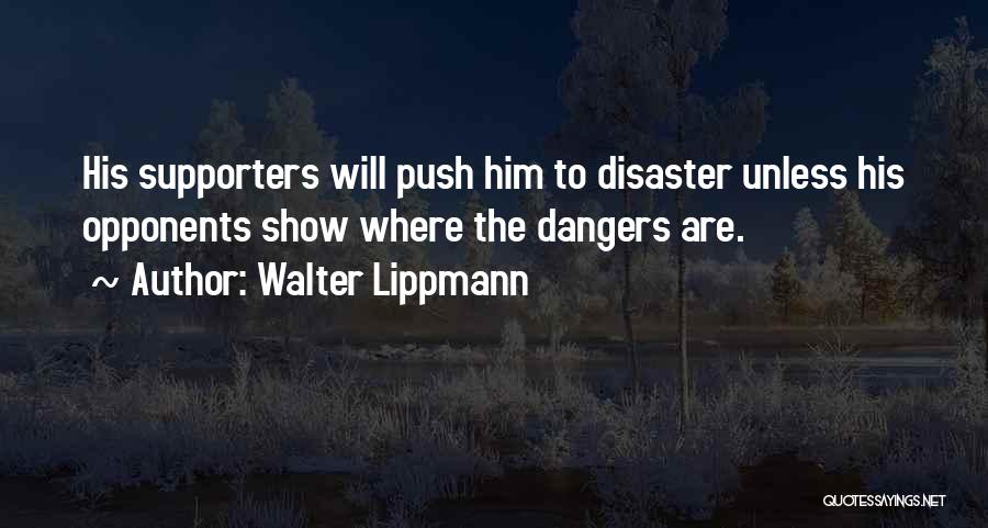 Walter Lippmann Quotes: His Supporters Will Push Him To Disaster Unless His Opponents Show Where The Dangers Are.