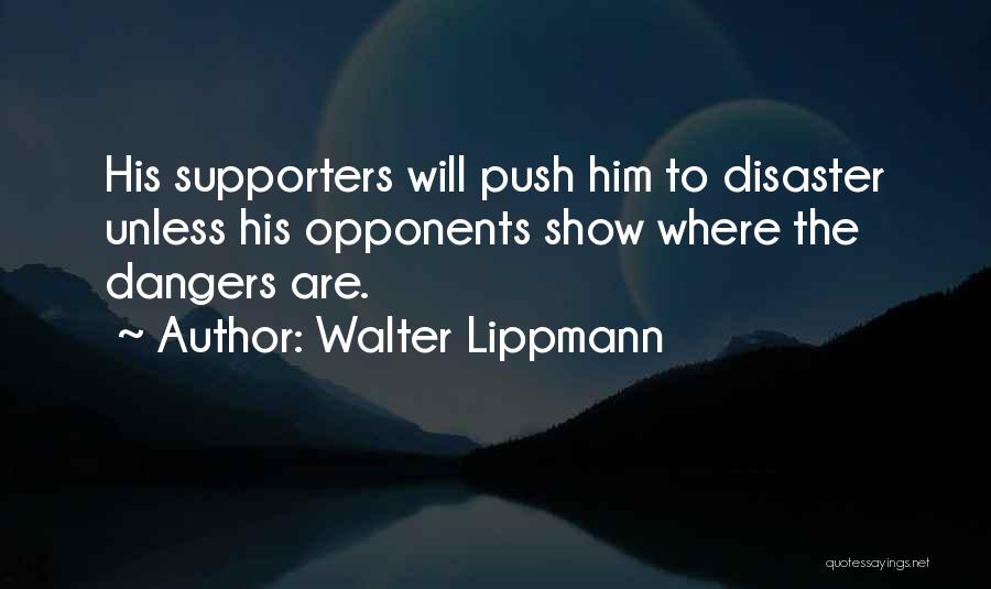 Walter Lippmann Quotes: His Supporters Will Push Him To Disaster Unless His Opponents Show Where The Dangers Are.