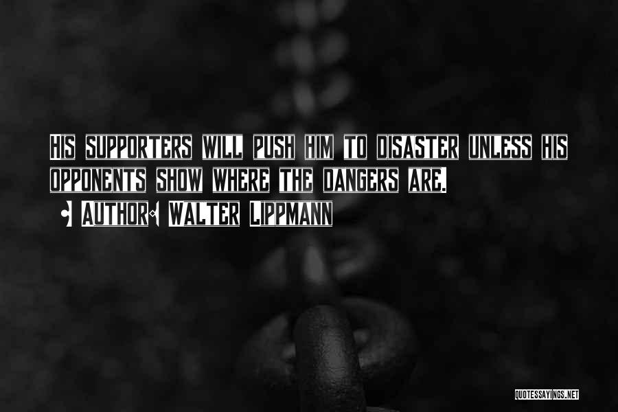 Walter Lippmann Quotes: His Supporters Will Push Him To Disaster Unless His Opponents Show Where The Dangers Are.