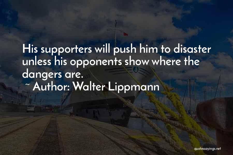 Walter Lippmann Quotes: His Supporters Will Push Him To Disaster Unless His Opponents Show Where The Dangers Are.