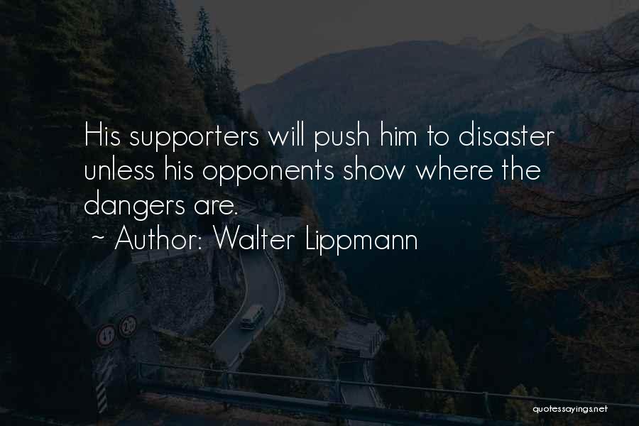 Walter Lippmann Quotes: His Supporters Will Push Him To Disaster Unless His Opponents Show Where The Dangers Are.