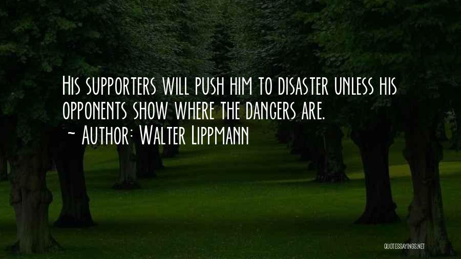 Walter Lippmann Quotes: His Supporters Will Push Him To Disaster Unless His Opponents Show Where The Dangers Are.