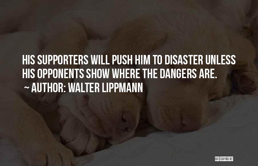 Walter Lippmann Quotes: His Supporters Will Push Him To Disaster Unless His Opponents Show Where The Dangers Are.