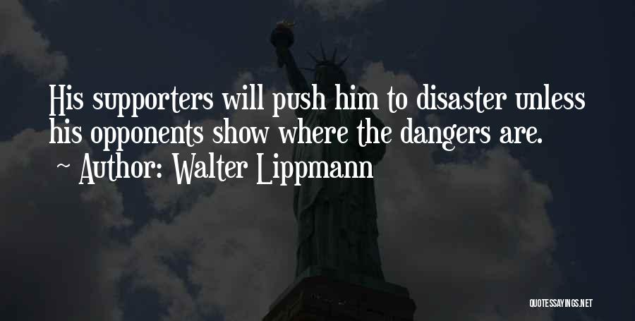 Walter Lippmann Quotes: His Supporters Will Push Him To Disaster Unless His Opponents Show Where The Dangers Are.