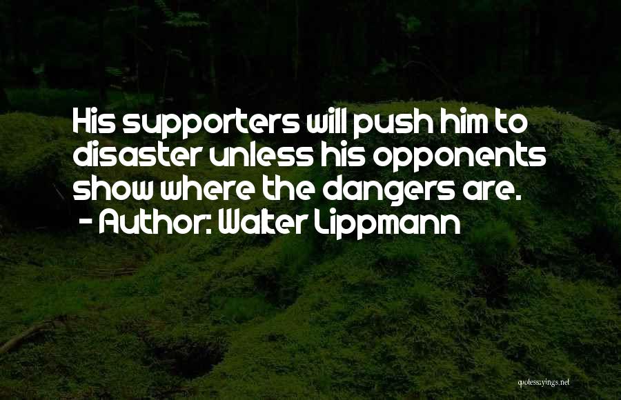 Walter Lippmann Quotes: His Supporters Will Push Him To Disaster Unless His Opponents Show Where The Dangers Are.