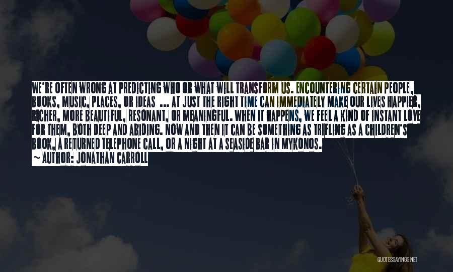 Jonathan Carroll Quotes: We're Often Wrong At Predicting Who Or What Will Transform Us. Encountering Certain People, Books, Music, Places, Or Ideas ...